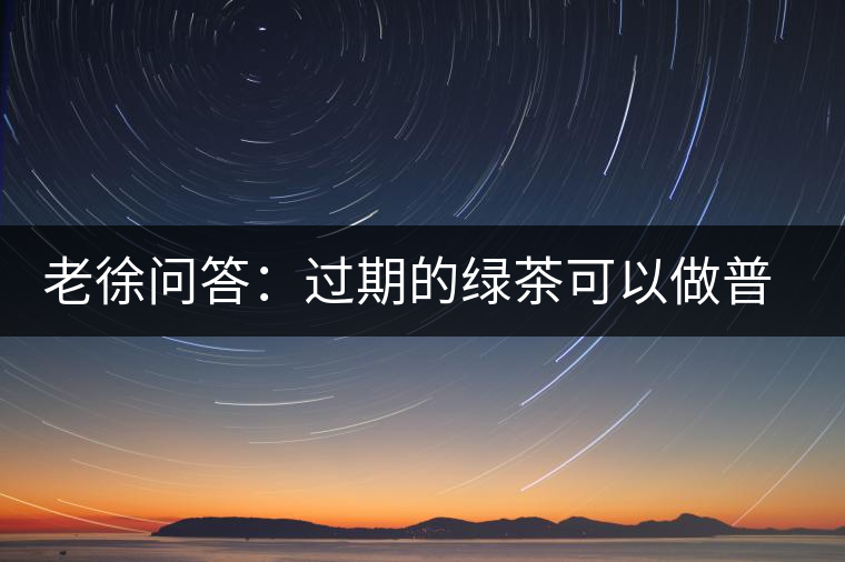 老徐問答：過期的綠茶可以做普洱茶嗎？