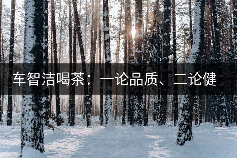 車智潔喝茶：一論品質(zhì)、二論健康、三論文化