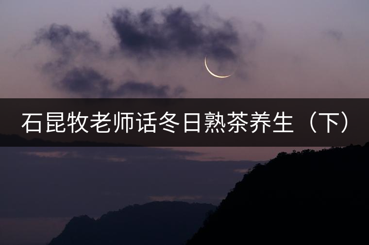 石昆牧老師話冬日熟茶養(yǎng)生(下) 石昆牧老師話冬日熟茶養(yǎng)生(下)