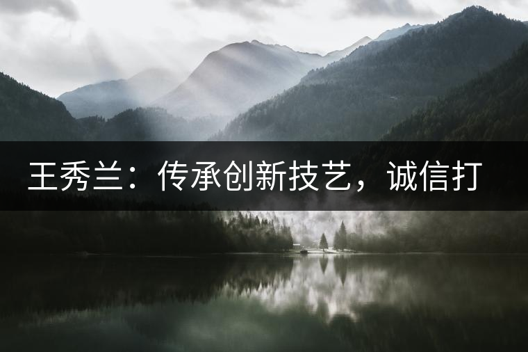 王秀蘭：傳承創(chuàng)新技藝，誠信打造品牌