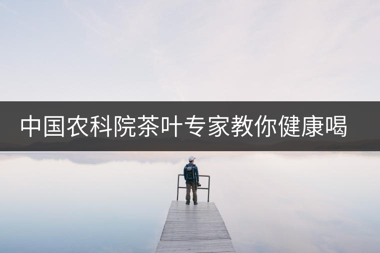 中國農(nóng)科院茶葉專家教你健康喝茶