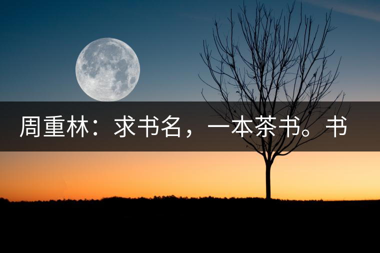周重林：求書(shū)名，一本茶書(shū)。書(shū)名定后贈(zèng)書(shū)閱讀