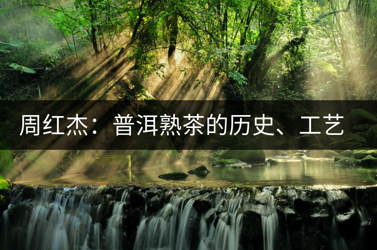 周紅杰：普洱熟茶的歷史、工藝特點(diǎn)、鑒別方法！