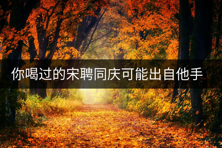 你喝過的宋聘同慶可能出自他手，他還發(fā)明了普洱熟茶！