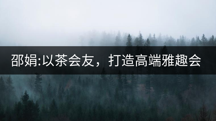 邵娟:以茶會(huì)友，打造高端雅趣會(huì)所