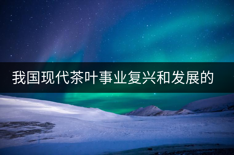 我國現(xiàn)代茶葉事業(yè)復興和發(fā)展的奠基人——吳覺農