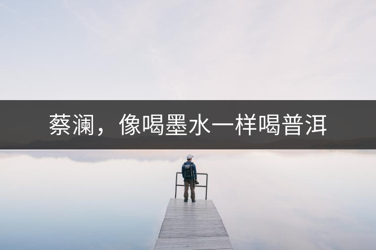 蔡瀾，像喝墨水一樣喝普洱