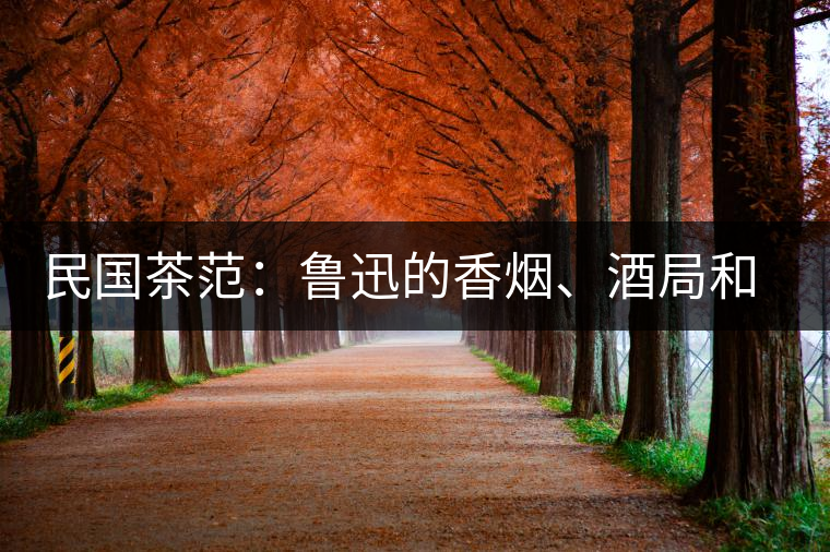 民國茶范：魯迅的香煙、酒局和茶生活