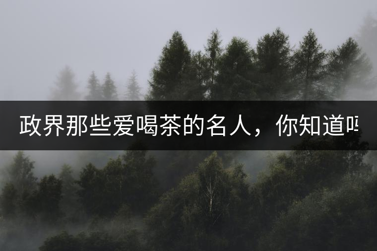 政界那些愛喝茶的名人，你知道嗎？