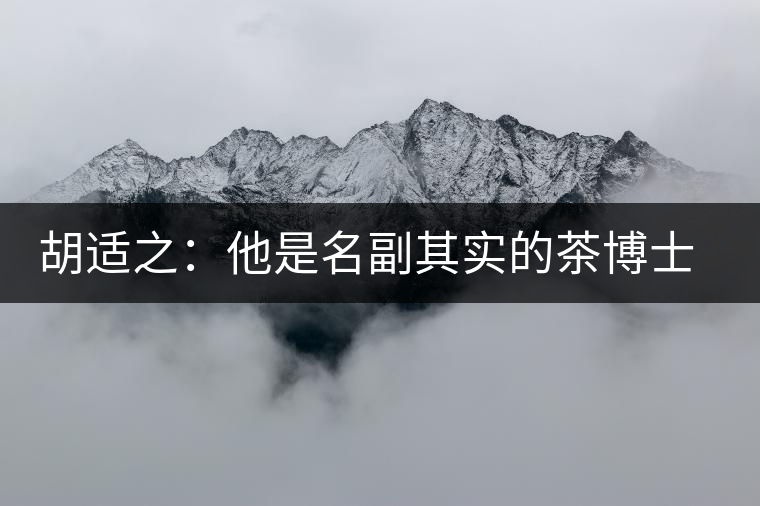 胡適之：他是名副其實(shí)的茶博士，愛毛峰，好龍井