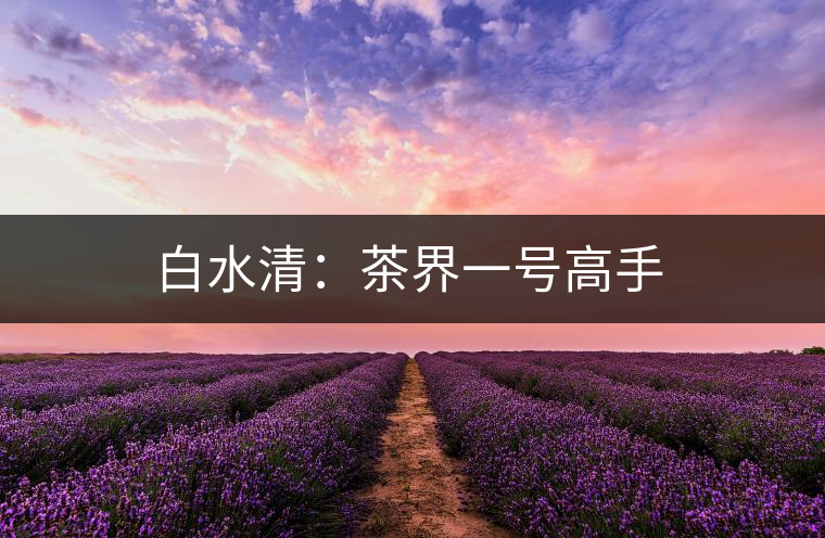 白水清：茶界一號(hào)高手