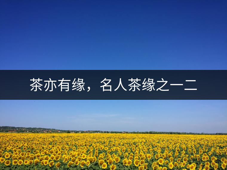 茶亦有緣，名人茶緣之一二