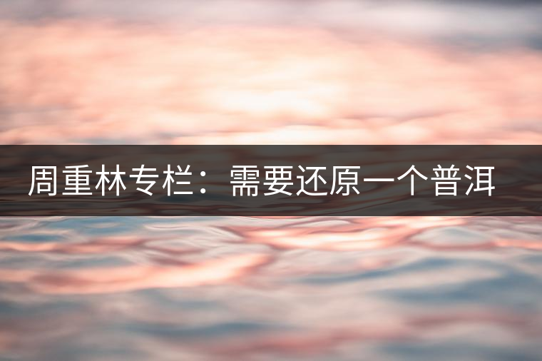 周重林專(zhuān)欄：需要還原一個(gè)普洱茶的歷史——評(píng)《漫話普洱茶》