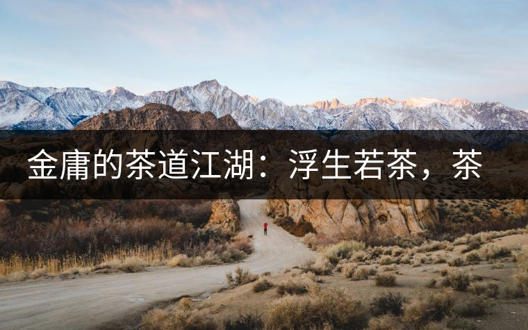 金庸的茶道江湖：浮生若茶，茶若人生