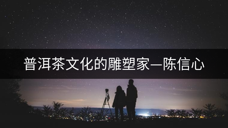 普洱茶文化的雕塑家—陳信心