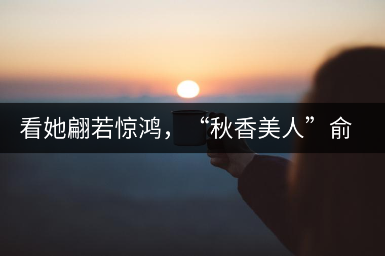 看她翩若驚鴻，“秋香美人”俞飛鴻與茶