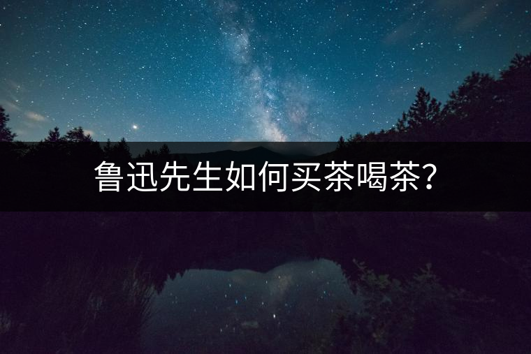 魯迅先生如何買茶喝茶？