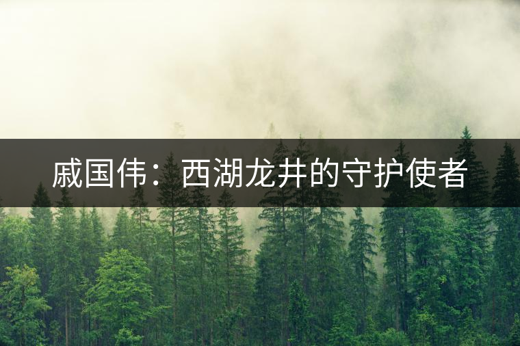 戚國偉：西湖龍井的守護(hù)使者
