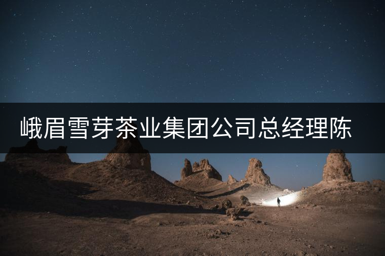 峨眉雪芽茶業(yè)集團(tuán)公司總經(jīng)理陳耿先生專訪