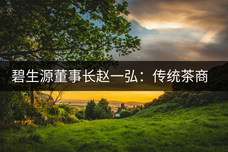 碧生源董事長趙一弘：傳統(tǒng)茶商也要互聯(lián)網(wǎng)