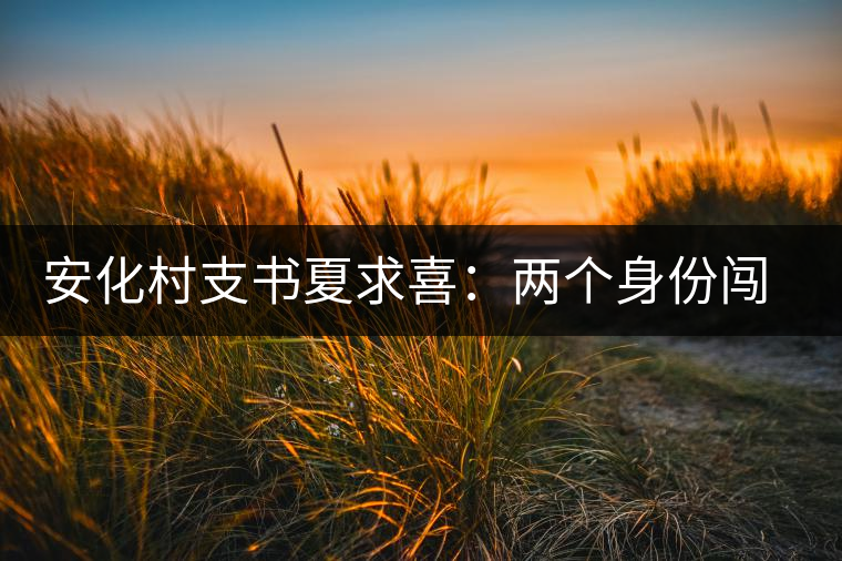 安化村支書夏求喜:兩個身份闖出一條路 安化村支書夏求喜:兩個身份闖出一條路