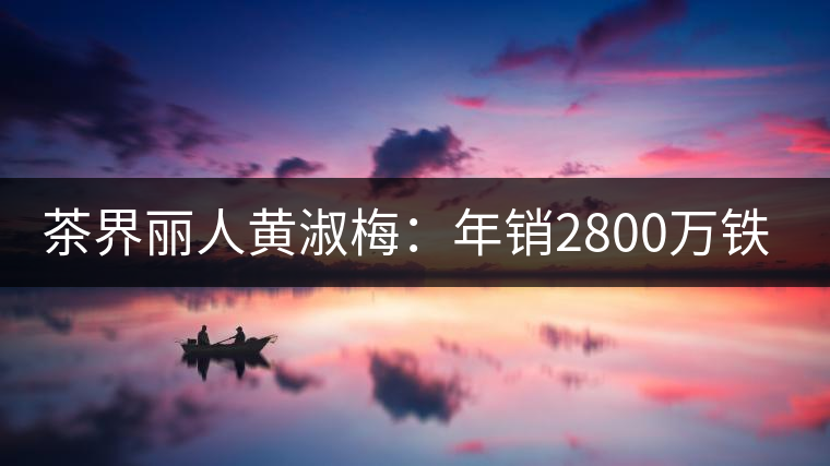 茶界麗人黃淑梅:年銷2800萬(wàn)鐵觀音 茶界麗人黃淑梅:年銷2800萬(wàn)鐵觀音