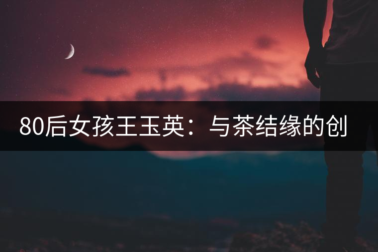 80后女孩王玉英：與茶結(jié)緣的創(chuàng)業(yè)路