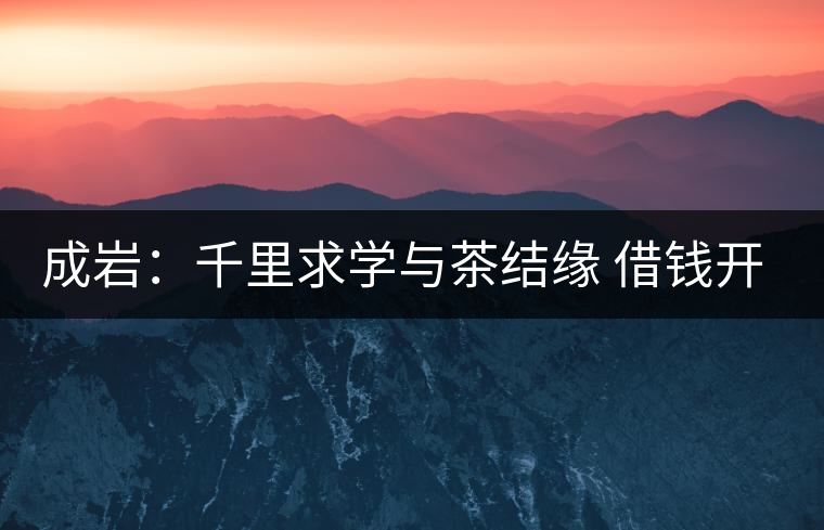 成巖:千里求學(xué)與茶結(jié)緣 借錢(qián)開(kāi)店表演茶藝招攬顧客 成巖:千里求學(xué)與茶結(jié)緣 借錢(qián)開(kāi)店表演茶藝招攬顧客