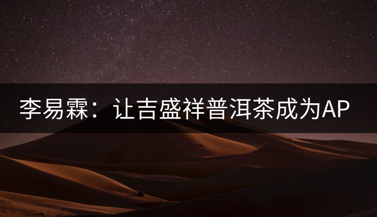 李易霖：讓吉盛祥普洱茶成為APEC國(guó)宴用茶
