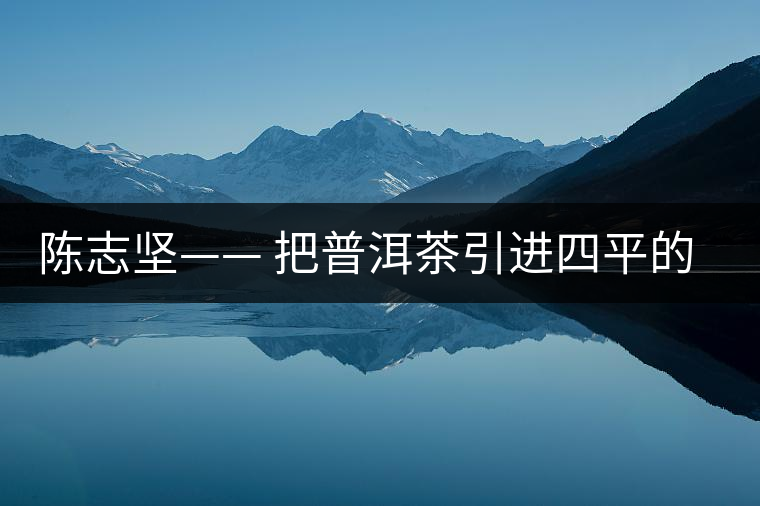 陳志堅—— 把普洱茶引進四平的人