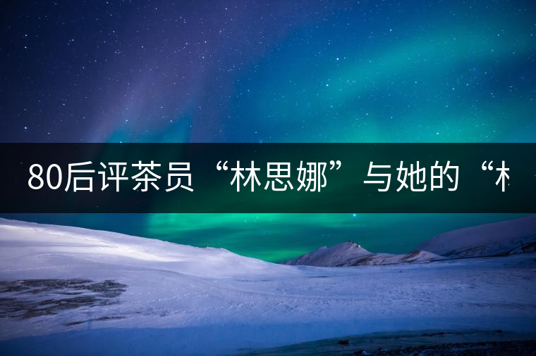 80后評茶員“林思娜”與她的“林家鋪子”(組圖)