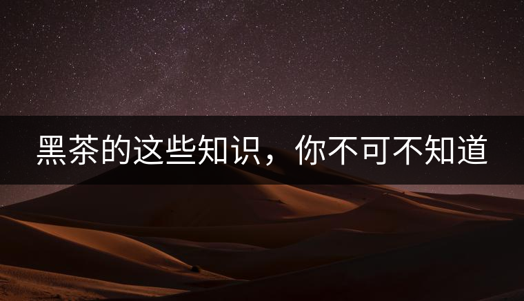 黑茶的這些知識，你不可不知道