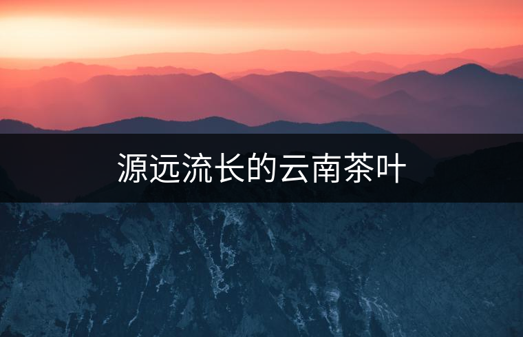 源遠(yuǎn)流長(zhǎng)的云南茶葉