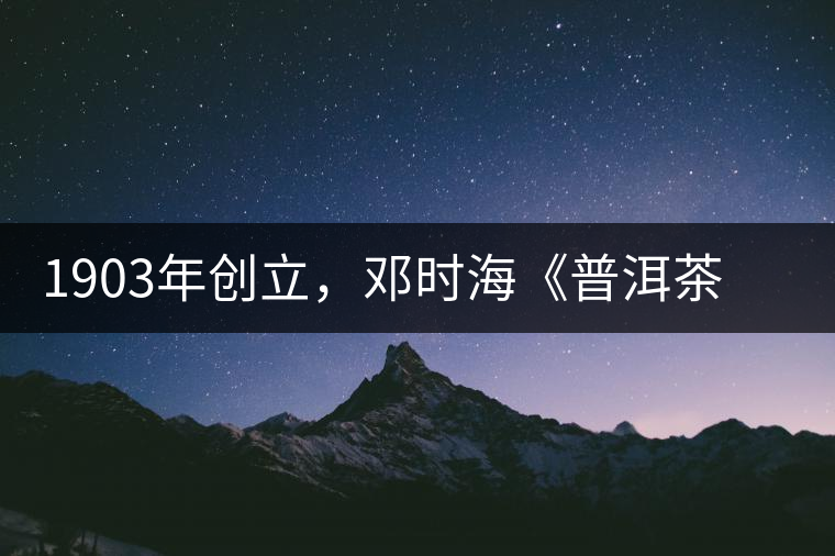1903年創(chuàng)立，鄧時(shí)?！镀斩琛窂奈刺峒?，它才是真的下關(guān)沱茶鼻祖