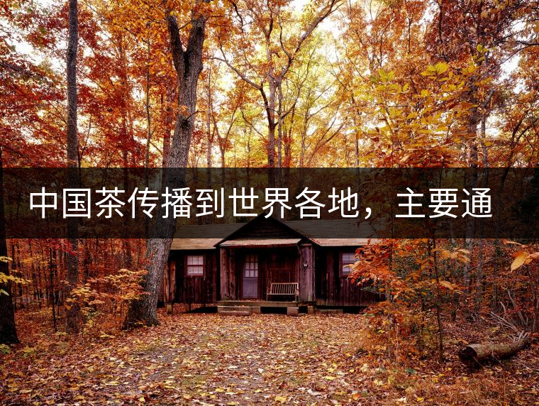 中國茶傳播到世界各地，主要通過三種形式