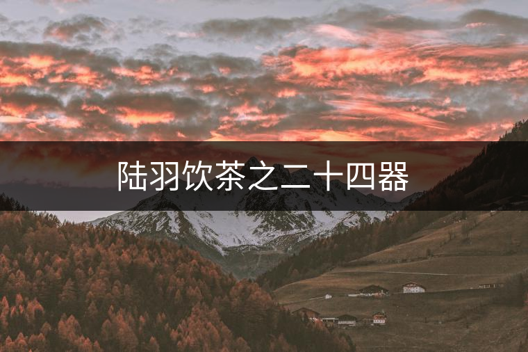 陸羽飲茶之二十四器 陸羽飲茶之二十四器