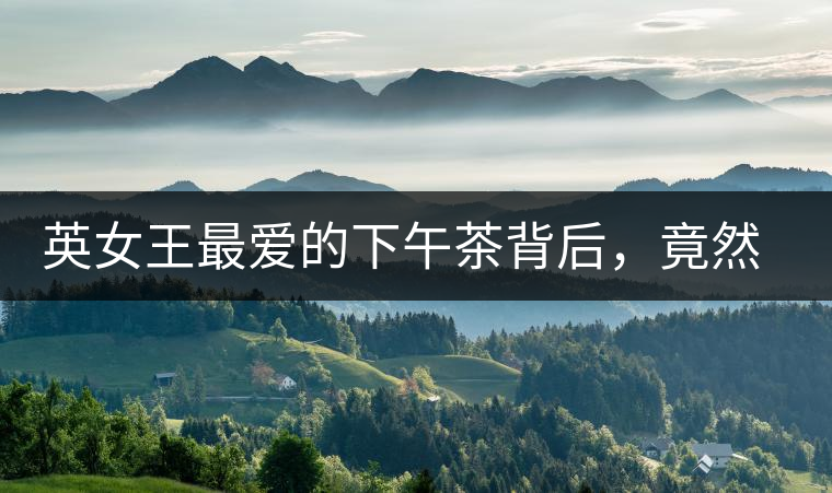 英女王最愛的下午茶背后，竟然隱藏著這些秘事？