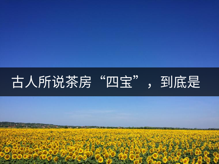 古人所說茶房“四寶”，到底是哪四寶？