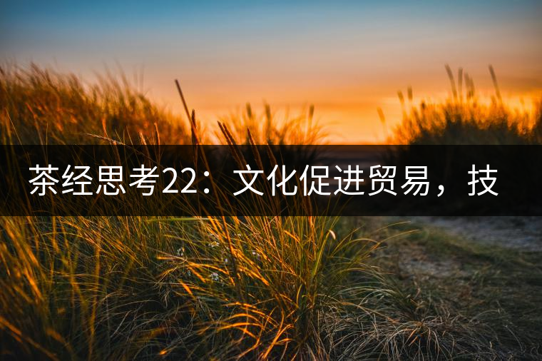 茶經(jīng)思考22：文化促進(jìn)貿(mào)易，技術(shù)改變市場(chǎng)，茶葉的未來(lái)走向哪里