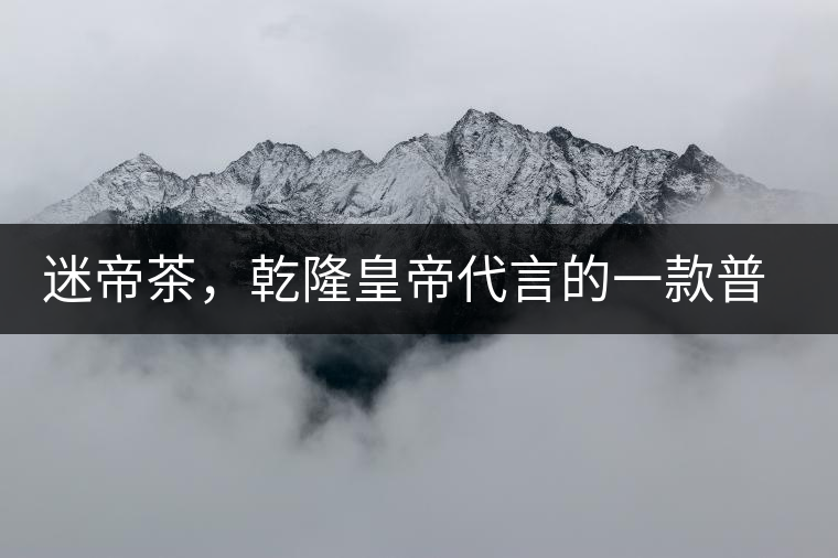 迷帝茶，乾隆皇帝代言的一款普洱茶