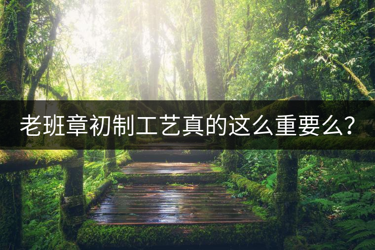 老班章初制工藝真的這么重要么？