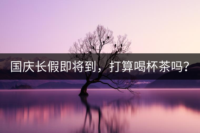 國慶長假即將到，打算喝杯茶嗎？