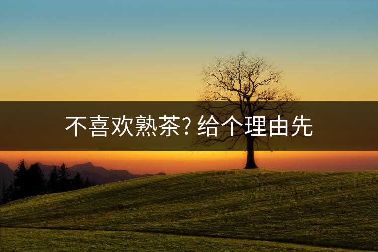 不喜歡熟茶? 給個(gè)理由先