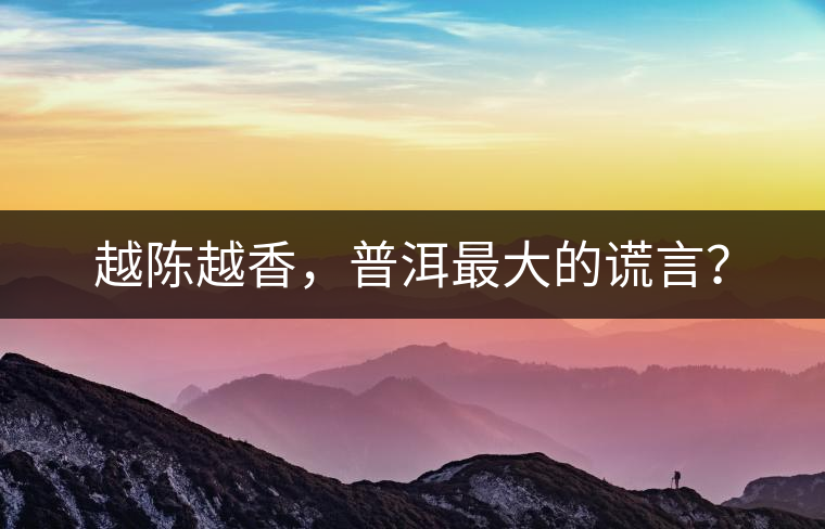 越陳越香，普洱最大的謊言？