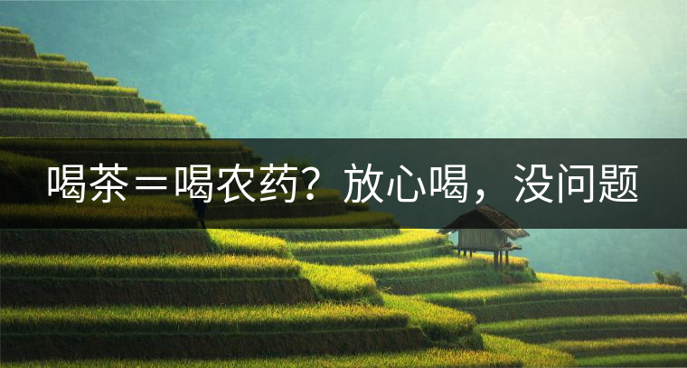 喝茶＝喝農(nóng)藥？放心喝，沒問題