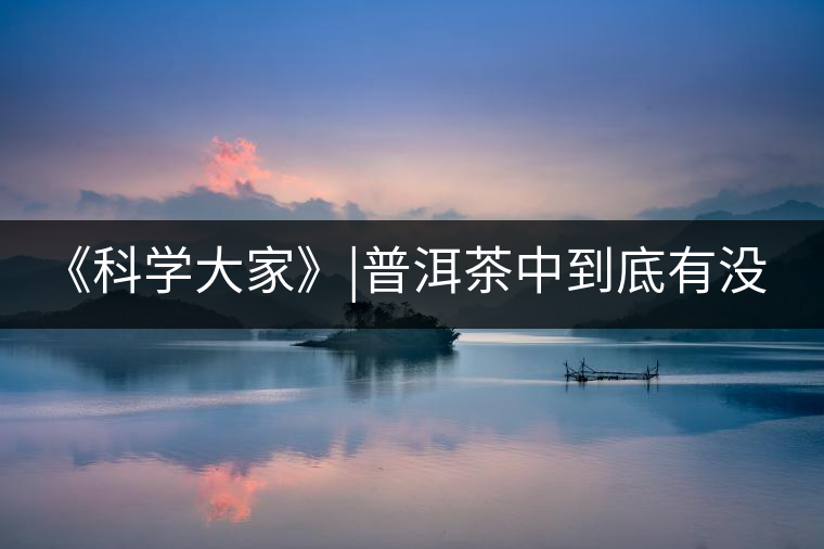 《科學(xué)大家》|普洱茶中到底有沒有致癌物黃曲霉素？