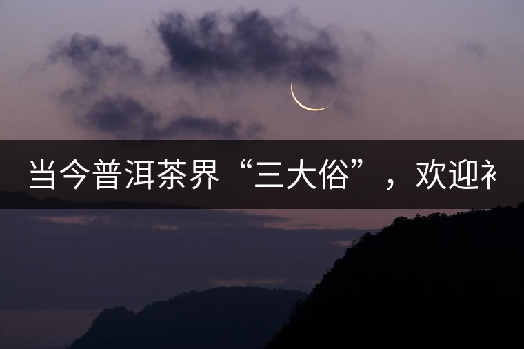 當(dāng)今普洱茶界“三大俗”，歡迎補(bǔ)充！