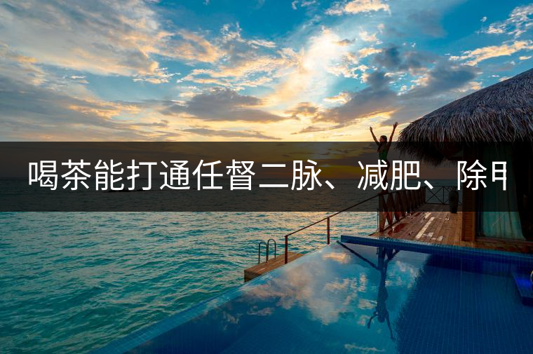 喝茶能打通任督二脈、減肥、除甲醛…關(guān)于茶的謠言,你信過幾條?