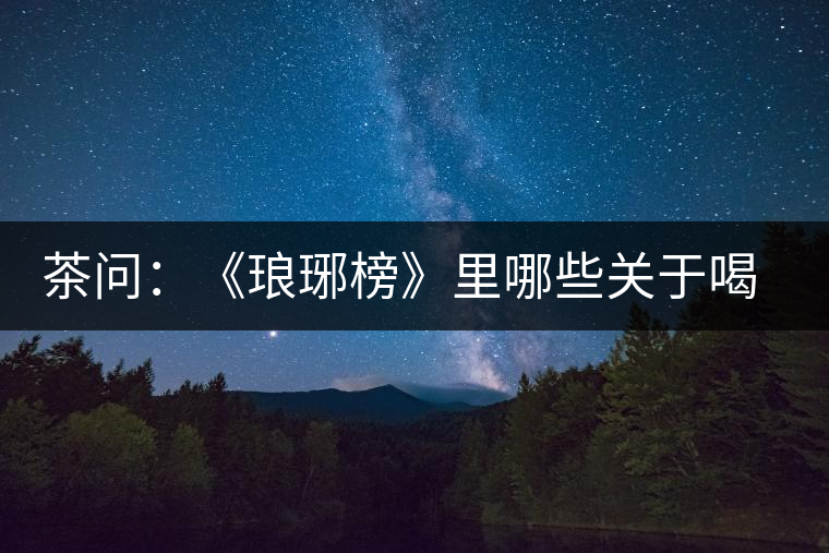 茶問(wèn):《瑯琊榜》里哪些關(guān)于喝茶的劇情是不得不吐槽的 茶問(wèn):《瑯琊榜》里哪些關(guān)于喝茶的劇情是不得不吐槽的