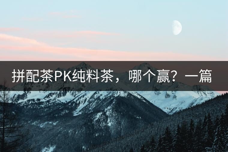 拼配茶PK純料茶，哪個(gè)贏？一篇文章為你全面解讀